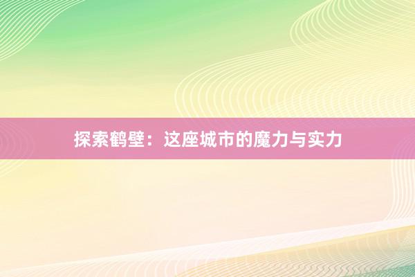 探索鹤壁：这座城市的魔力与实力